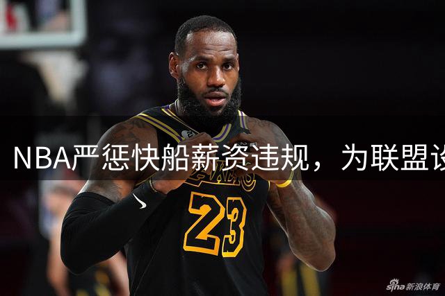 NBA严惩快船薪资违规，为联盟设立新标杆
